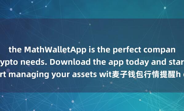 the MathWalletApp is the perfect companion for all your crypto needs. Download the app today and start managing your assets wit麦子钱包行情提醒h ease and convenience.
